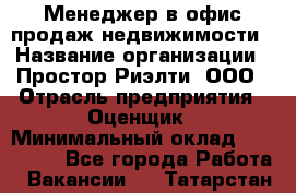 Менеджер в офис продаж недвижимости › Название организации ­ Простор-Риэлти, ООО › Отрасль предприятия ­ Оценщик › Минимальный оклад ­ 140 000 - Все города Работа » Вакансии   . Татарстан респ.